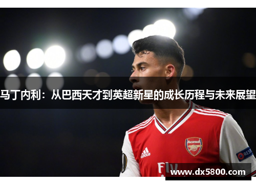 马丁内利：从巴西天才到英超新星的成长历程与未来展望