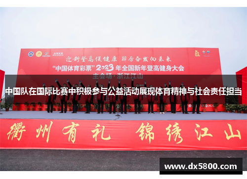 中国队在国际比赛中积极参与公益活动展现体育精神与社会责任担当