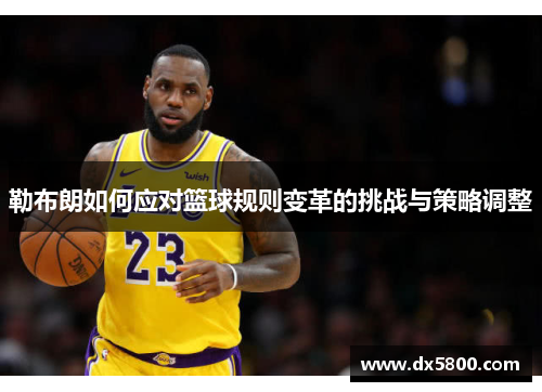 勒布朗如何应对篮球规则变革的挑战与策略调整