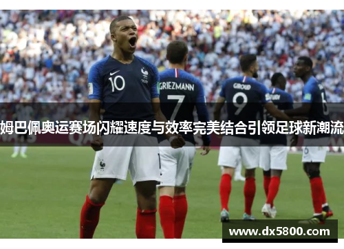 姆巴佩奥运赛场闪耀速度与效率完美结合引领足球新潮流
