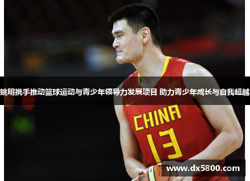 姚明携手推动篮球运动与青少年领导力发展项目 助力青少年成长与自我超越