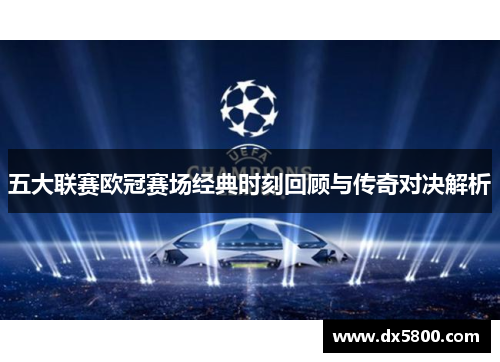 五大联赛欧冠赛场经典时刻回顾与传奇对决解析