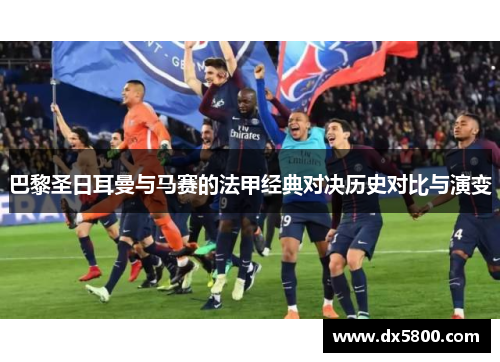 巴黎圣日耳曼与马赛的法甲经典对决历史对比与演变