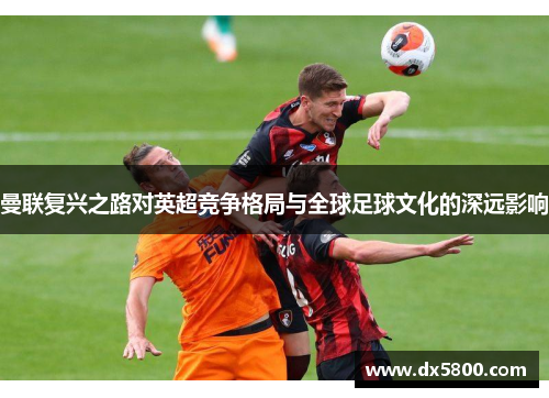 曼联复兴之路对英超竞争格局与全球足球文化的深远影响