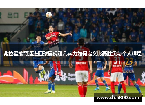 弗拉霍维奇连进四球展现超凡实力如何定义比赛胜负与个人辉煌