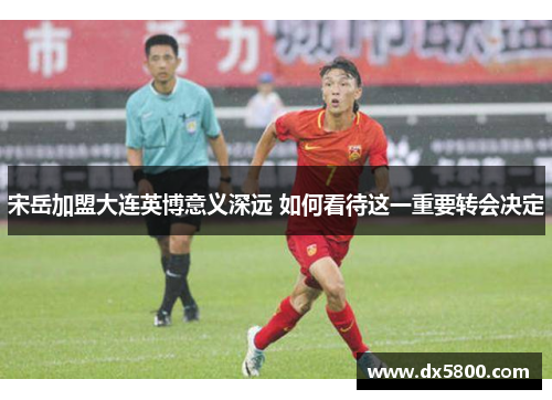 宋岳加盟大连英博意义深远 如何看待这一重要转会决定