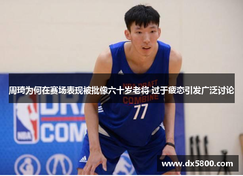 周琦为何在赛场表现被批像六十岁老将 过于疲态引发广泛讨论