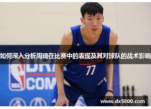 如何深入分析周琦在比赛中的表现及其对球队的战术影响