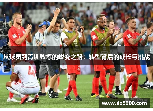 从球员到青训教练的蜕变之路：转型背后的成长与挑战