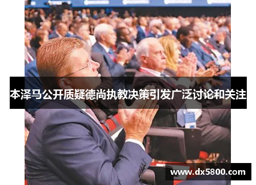 本泽马公开质疑德尚执教决策引发广泛讨论和关注