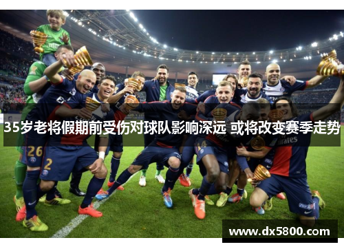35岁老将假期前受伤对球队影响深远 或将改变赛季走势