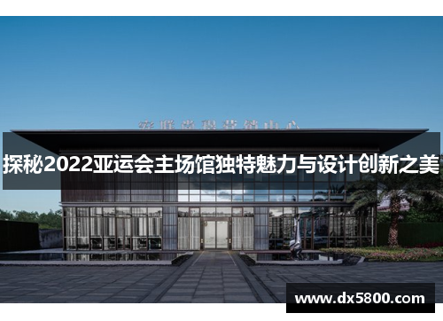 探秘2022亚运会主场馆独特魅力与设计创新之美