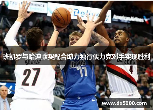 班凯罗与哈迪默契配合助力独行侠力克对手实现胜利