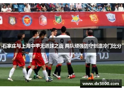 石家庄与上海中甲无进球之战 两队顽强防守创造冷门比分