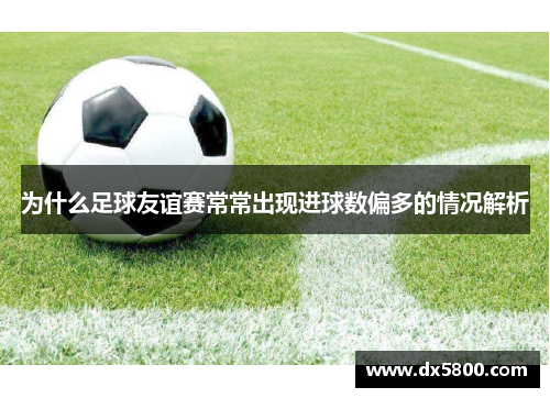 为什么足球友谊赛常常出现进球数偏多的情况解析