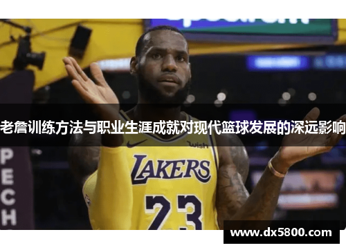 老詹训练方法与职业生涯成就对现代篮球发展的深远影响