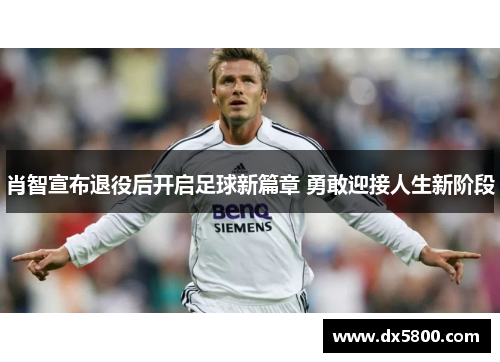 肖智宣布退役后开启足球新篇章 勇敢迎接人生新阶段