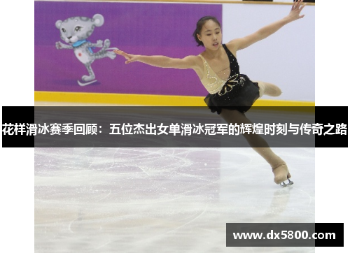 花样滑冰赛季回顾：五位杰出女单滑冰冠军的辉煌时刻与传奇之路