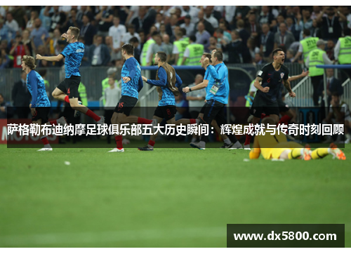 萨格勒布迪纳摩足球俱乐部五大历史瞬间:辉煌成就与传奇时刻回顾