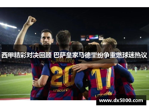 西甲精彩对决回顾 巴萨皇家马德里纷争重燃球迷热议 西甲精彩对决回顾 巴萨皇家马德里纷争重燃球迷热议