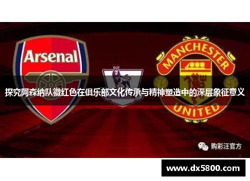 探究阿森纳队徽红色在俱乐部文化传承与精神塑造中的深层象征意义