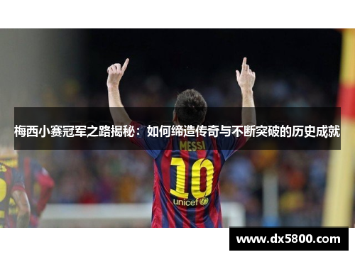 梅西小赛冠军之路揭秘:如何缔造传奇与不断突破的历史成就 梅西小赛冠军之路揭秘:如何缔造传奇与不断突破的历史成就