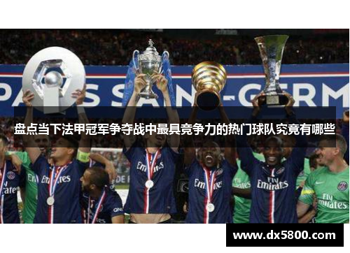 盘点当下法甲冠军争夺战中最具竞争力的热门球队究竟有哪些 盘点当下法甲冠军争夺战中最具竞争力的热门球队究竟有哪些