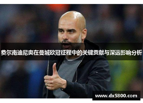 费尔南迪尼奥在曼城欧冠征程中的关键贡献与深远影响分析