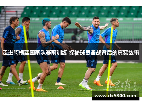 走进阿根廷国家队赛前训练 探秘球员备战背后的真实故事