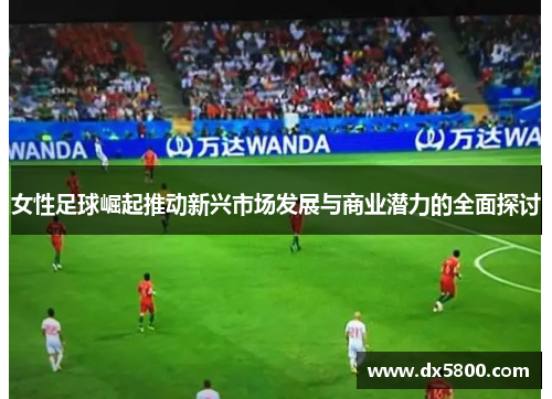 女性足球崛起推动新兴市场发展与商业潜力的全面探讨 女性足球崛起推动新兴市场发展与商业潜力的全面探讨